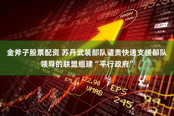 金斧子股票配资 苏丹武装部队谴责快速支援部队领导的联盟组建“平行政府”