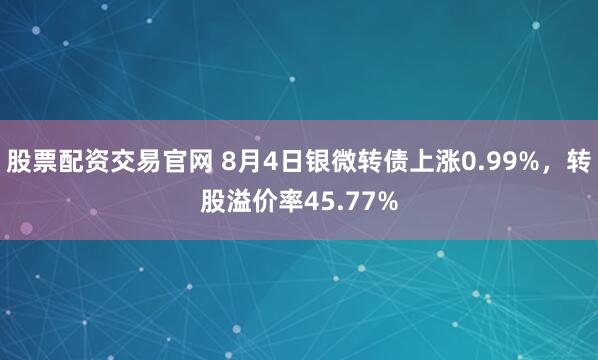 股票配资交易官网 8月4日银微转债上涨0.99%,转股溢价率45.77%
