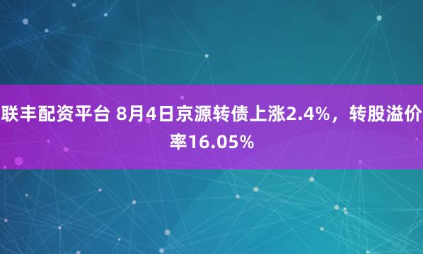 联丰配资平台 8月4日京源转债上涨2.4%，转股溢价率16.05%