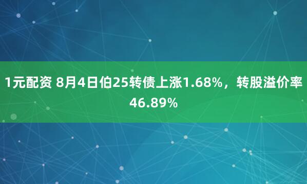 1元配资 8月4日伯25转债上涨1.68%，转股溢价率46.89%