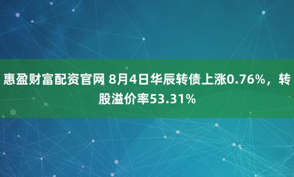 惠盈财富配资官网 8月4日华辰转债上涨0.76%，转股溢价率53.31%