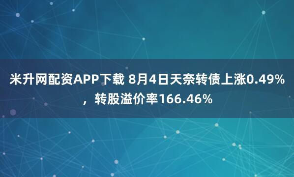 米升网配资APP下载 8月4日天奈转债上涨0.49%，转股溢价率166.46%