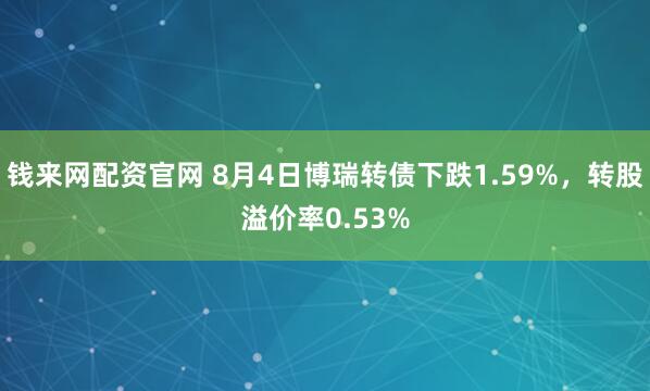 钱来网配资官网 8月4日博瑞转债下跌1.59%，转股溢价率0.53%