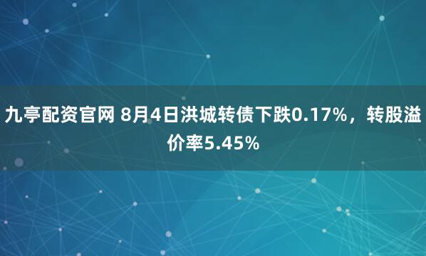 九亭配资官网 8月4日洪城转债下跌0.17%，转股溢价率5.45%