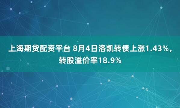 上海期货配资平台 8月4日洛凯转债上涨1.43%，转股溢价率18.9%