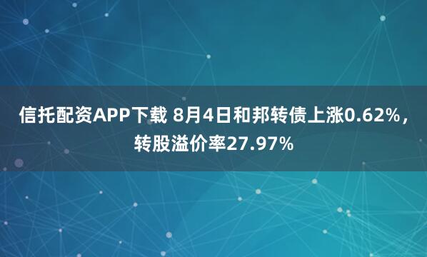 信托配资APP下载 8月4日和邦转债上涨0.62%，转股溢价率27.97%