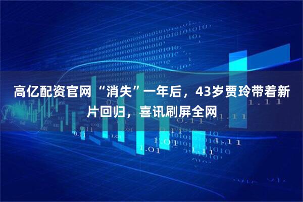 高亿配资官网 “消失”一年后，43岁贾玲带着新片回归，喜讯刷屏全网