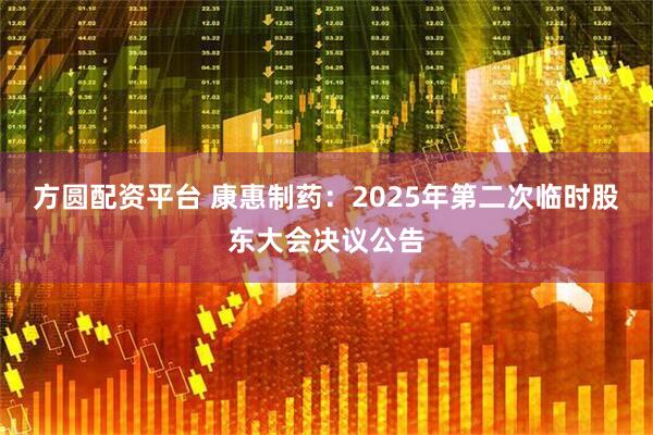 方圆配资平台 康惠制药：2025年第二次临时股东大会决议公告