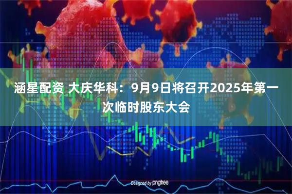 涵星配资 大庆华科：9月9日将召开2025年第一次临时股东大会