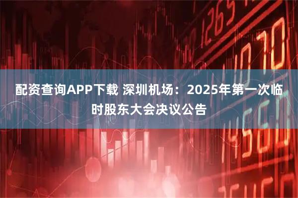 配资查询APP下载 深圳机场：2025年第一次临时股东大会决议公告