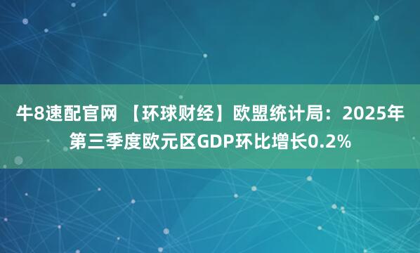 牛8速配官网 【环球财经】欧盟统计局：2025年第三季度欧元区GDP环比增长0.2%