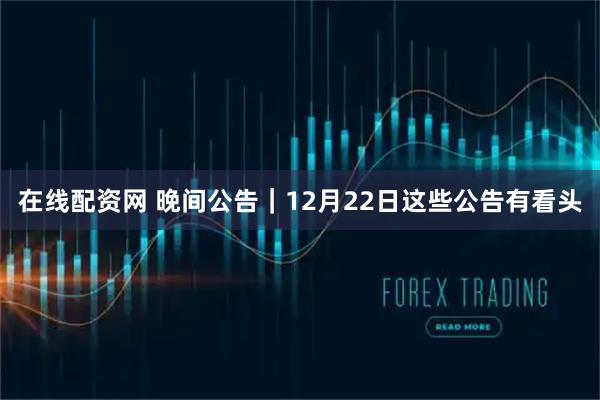 在线配资网 晚间公告|12月22日这些公告有看头