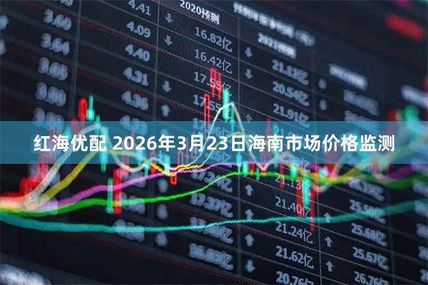 红海优配 2026年3月23日海南市场价格监测