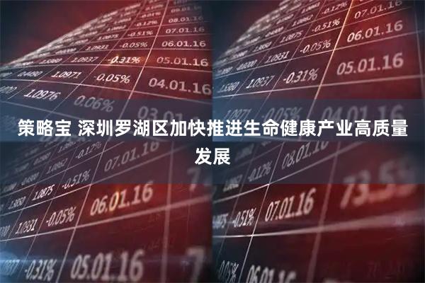 策略宝 深圳罗湖区加快推进生命健康产业高质量发展