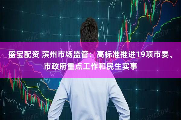 盛宝配资 滨州市场监管：高标准推进19项市委、市政府重点工作和民生实事